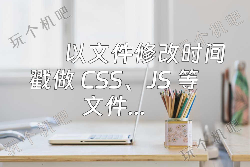 以文件修改时间戳做 CSS、JS 等文件的版本号，减少主动清理更新缓存的次数